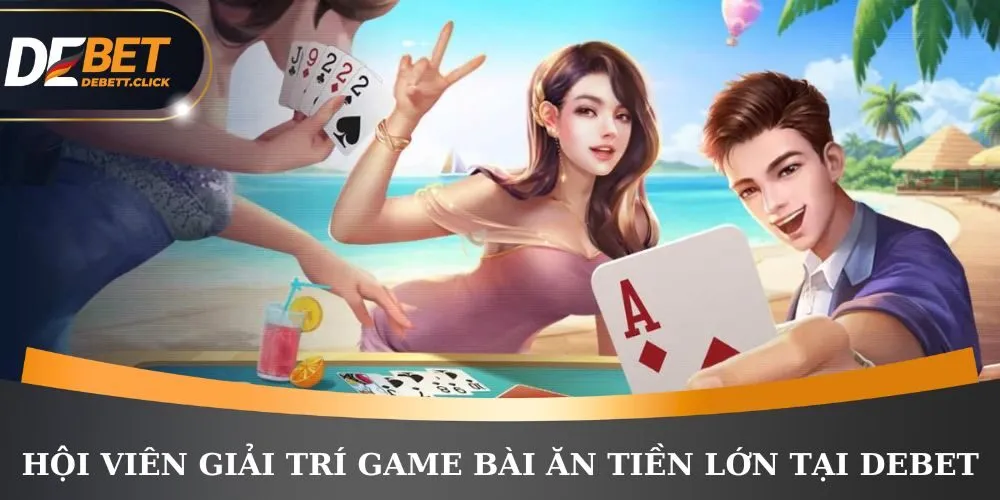 Hội viên giải trí game bài ăn tiền lớn tại DEBET