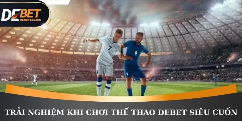 Trải nghiệm khi chơi thể thao DEBET siêu cuốn 